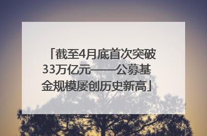 截至4月底首次突破33万亿元——公募基金规模屡创历史新高