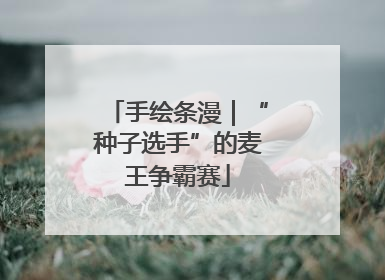手绘条漫｜“种子选手”的麦王争霸赛