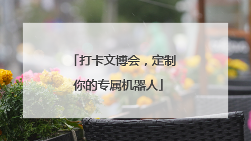 打卡文博会，定制你的专属机器人
