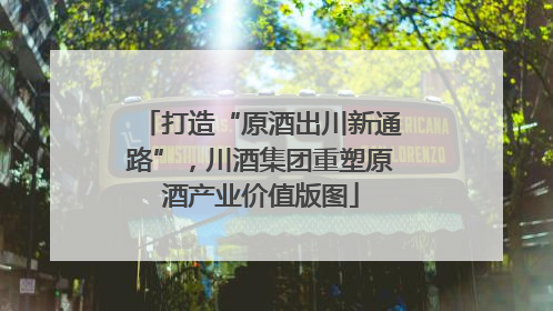 打造“原酒出川新通路”，川酒集团重塑原酒产业价值版图