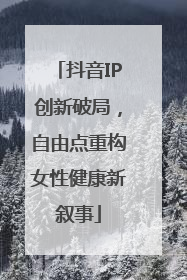 抖音IP创新破局，自由点重构女性健康新叙事