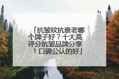 抗皱纹抗衰老哪个牌子好？十大高评分抗皱品牌分享！口碑公认的好