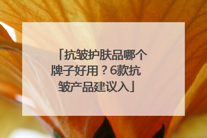 抗皱护肤品哪个牌子好用？6款抗皱产品建议入