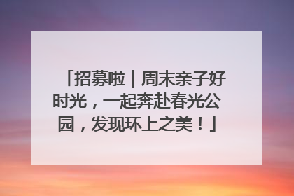 招募啦｜周末亲子好时光，一起奔赴春光公园，发现环上之美！