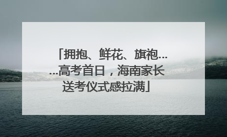拥抱、鲜花、旗袍……高考首日，海南家长送考仪式感拉满