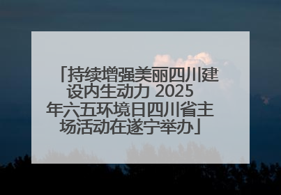 持续增强美丽四川建设内生动力 2025年六五环境日四川省主场活动在遂宁举办