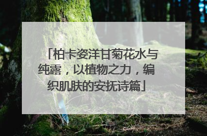 柏卡姿洋甘菊花水与纯露，以植物之力，编织肌肤的安抚诗篇
