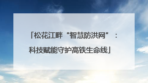 松花江畔“智慧防洪网”：科技赋能守护高铁生命线