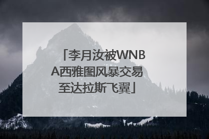 李月汝被WNBA西雅图风暴交易至达拉斯飞翼