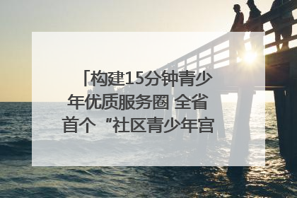 构建15分钟青少年优质服务圈 全省首个“社区青少年宫”落地成都成华区｜一老一小总关情