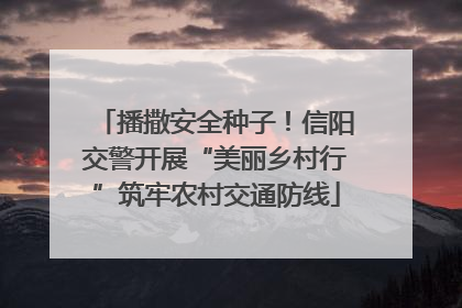 播撒安全种子！信阳交警开展“美丽乡村行”筑牢农村交通防线