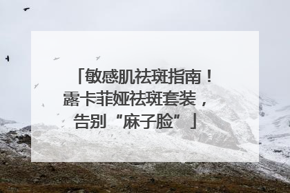 敏感肌祛斑指南！露卡菲娅祛斑套装，告别“麻子脸”