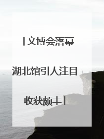 文博会落幕 湖北馆引人注目收获颇丰