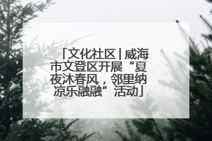文化社区│威海市文登区开展“夏夜沐春风，邻里纳凉乐融融”活动