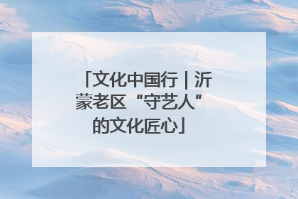 文化中国行｜沂蒙老区“守艺人”的文化匠心
