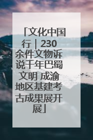 文化中国行｜230余件文物诉说千年巴蜀文明 成渝地区基建考古成果展开展