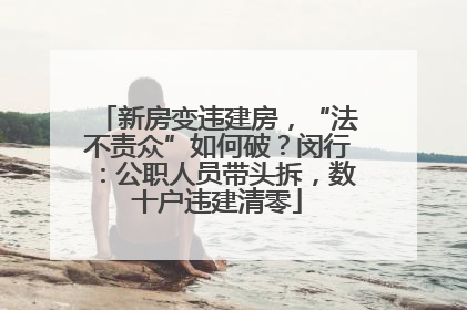 新房变违建房，“法不责众”如何破？闵行：公职人员带头拆，数十户违建清零
