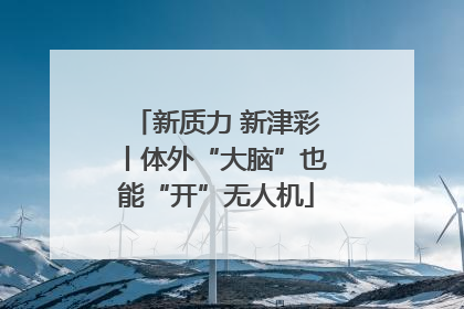 新质力 新津彩丨体外“大脑”也能“开”无人机