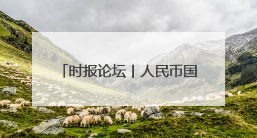 时报论坛丨人民币国际化迎来重大突破