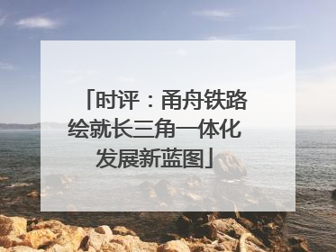 时评：甬舟铁路绘就长三角一体化发展新蓝图
