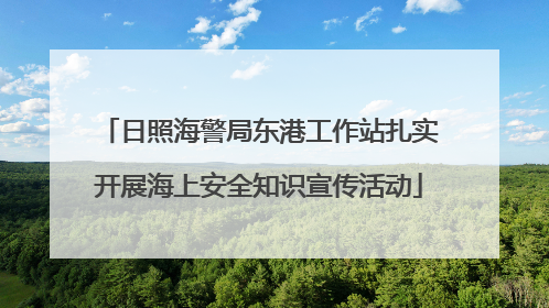 日照海警局东港工作站扎实开展海上安全知识宣传活动