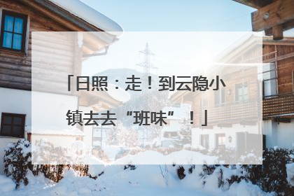 日照：走！到云隐小镇去去“班味”！