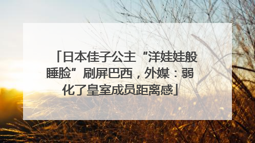 日本佳子公主“洋娃娃般睡脸”刷屏巴西，外媒：弱化了皇室成员距离感