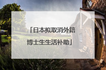 日本拟取消外籍博士生生活补助