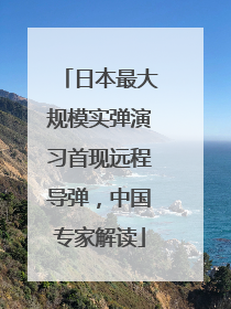 日本最大规模实弹演习首现远程导弹，中国专家解读