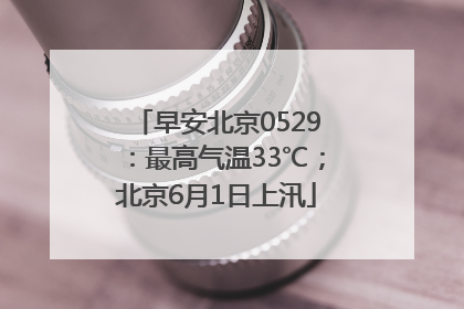 早安北京0529：最高气温33℃；北京6月1日上汛