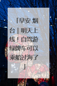 早安 烟台｜明天上线！自驾游绿牌车可以乘船过海了