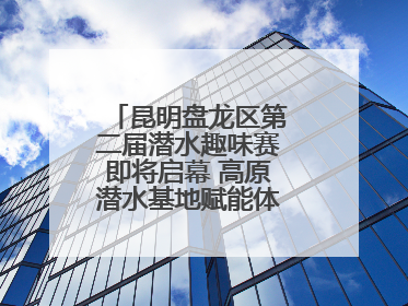 昆明盘龙区第二届潜水趣味赛即将启幕 高原潜水基地赋能体育事业新发展
