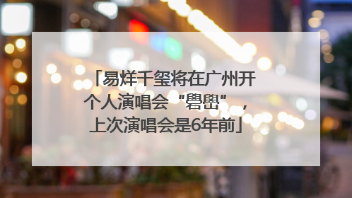 易烊千玺将在广州开个人演唱会“礐嶨”，上次演唱会是6年前