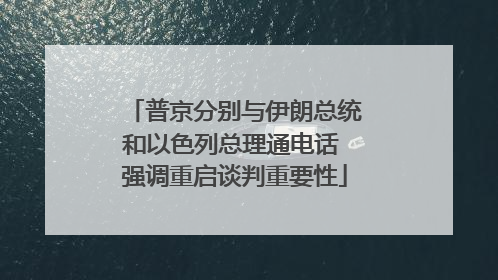 普京分别与伊朗总统和以色列总理通电话 强调重启谈判重要性