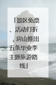 景区免票、活动打折，房山推出五条毕业季主题旅游路线