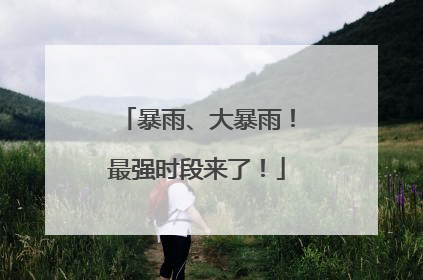 暴雨、大暴雨！最强时段来了！