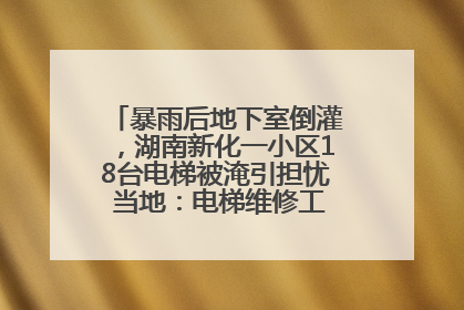 暴雨后地下室倒灌，湖南新化一小区18台电梯被淹引担忧 当地：电梯维修工作正逐步实施