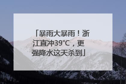 暴雨大暴雨！浙江直冲39℃，更强降水这天杀到