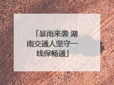 暴雨来袭 湖南交通人坚守一线保畅通