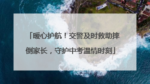 暖心护航！交警及时救助摔倒家长，守护中考温情时刻