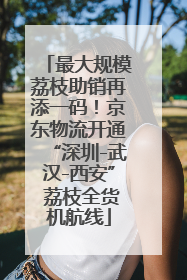最大规模荔枝助销再添一码！京东物流开通“深圳-武汉-西安” 荔枝全货机航线