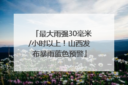 最大雨强30毫米/小时以上！山西发布暴雨蓝色预警