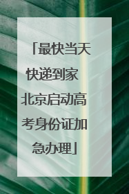 最快当天快递到家 北京启动高考身份证加急办理