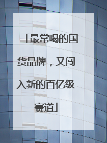最常喝的国货品牌，又闯入新的百亿级赛道