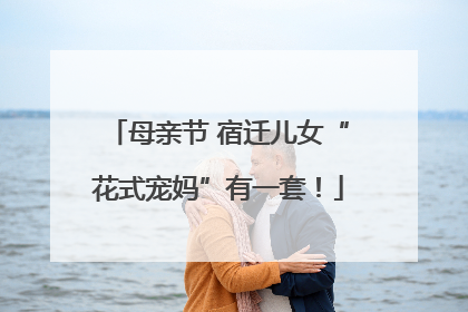 母亲节 宿迁儿女“花式宠妈”有一套！