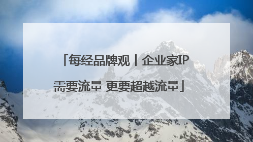 每经品牌观丨企业家IP需要流量 更要超越流量