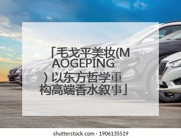 毛戈平美妆(MAOGEPING) 以东方哲学重构高端香水叙事