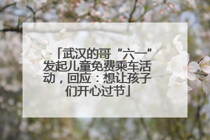 武汉的哥“六一”发起儿童免费乘车活动，回应：想让孩子们开心过节