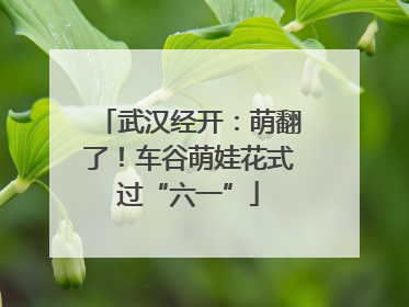 武汉经开：萌翻了！车谷萌娃花式过“六一”
