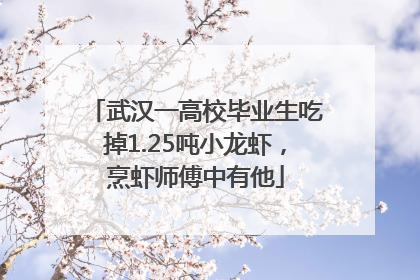 武汉一高校毕业生吃掉1.25吨小龙虾，烹虾师傅中有他